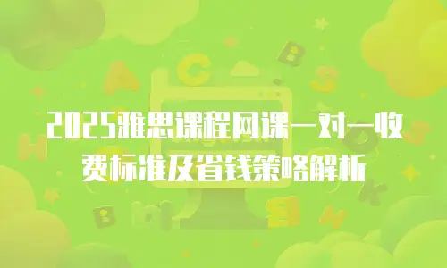 2025雅思课程网课一对一收费标准及省钱策略解析