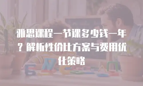 雅思课程一节课多少钱一年？解析性价比方案与费用优化策略