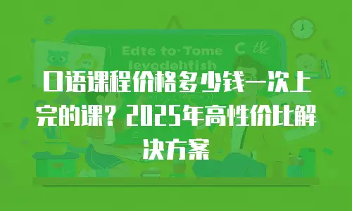 口语课程价格多少钱一次上完的课？2025年高性价比解决方案
