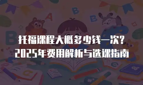 托福课程大概多少钱一次？2025年费用解析与选课指南