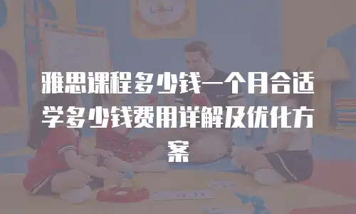 雅思课程多少钱一个月合适学多少钱费用详解及优化方案