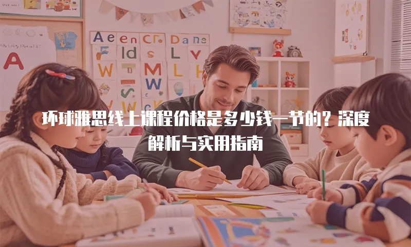 环球雅思线上课程价格是多少钱一节的？深度解析与实用指南
