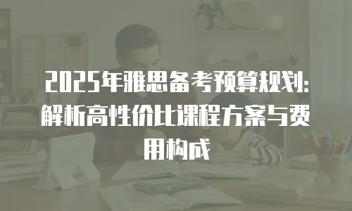 2025年雅思备考预算规划：解析高性价比课程方案与费用构成