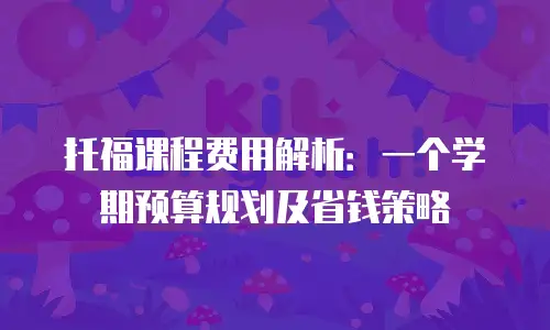 托福课程费用解析：一个学期预算规划及省钱策略