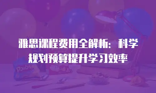雅思课程费用全解析：科学规划预算提升学习效率