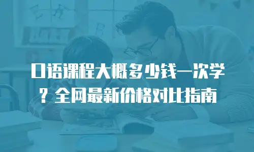 口语课程大概多少钱一次学？全网最新价格对比指南