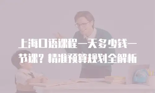 上海口语课程一天多少钱一节课？精准预算规划全解析