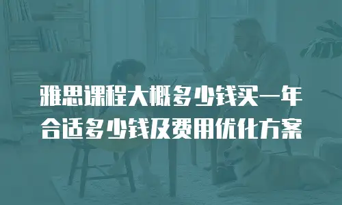 雅思课程大概多少钱买一年合适多少钱及费用优化方案