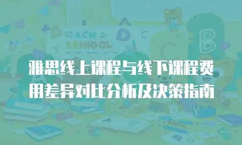 雅思线上课程与线下课程费用差异对比分析及决策指南