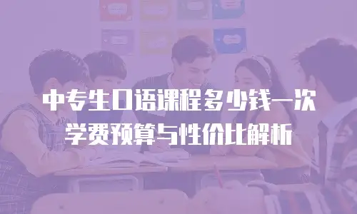 中专生口语课程多少钱一次 学费预算与性价比解析
