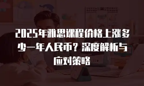 2025年雅思课程价格上涨多少一年人民币？深度解析与应对策略
