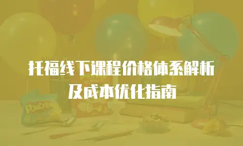 托福线下课程价格体系解析及成本优化指南