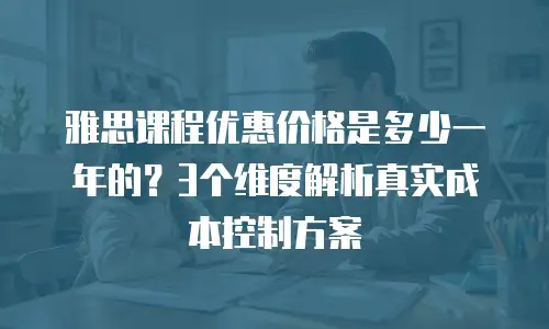 雅思课程优惠价格是多少一年的？3个维度解析真实成本控制方案