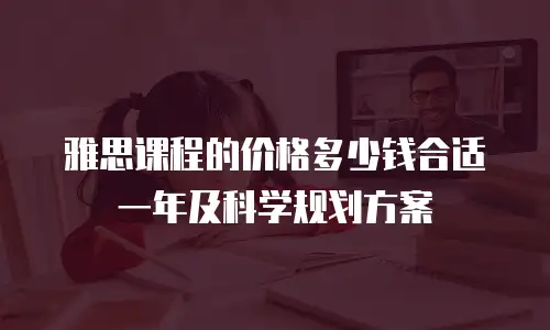 雅思课程的价格多少钱合适一年及科学规划方案