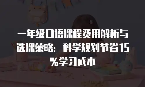 一年级口语课程费用解析与选课策略：科学规划节省15%学习成本