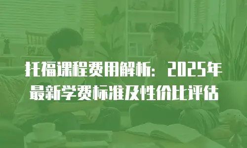 托福课程费用解析：2025年最新学费标准及性价比评估
