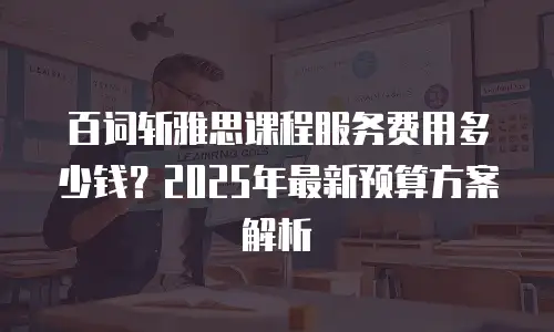 百词斩雅思课程服务费用多少钱？2025年最新预算方案解析