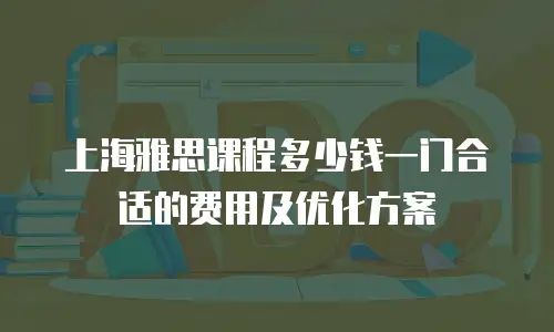 上海雅思课程多少钱一门合适的费用及优化方案