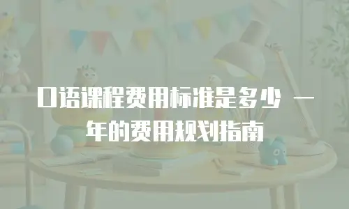 口语课程费用标准是多少 一年的费用规划指南