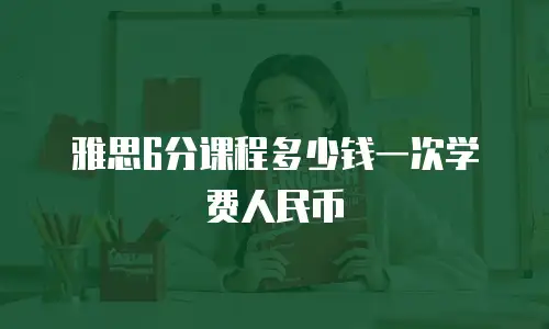 雅思6分课程多少钱一次学费人民币
