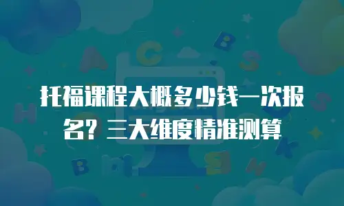 托福课程大概多少钱一次报名？三大维度精准测算