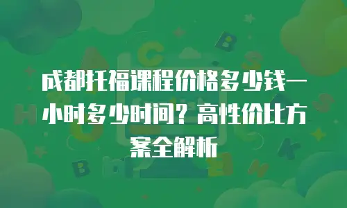 成都托福课程价格多少钱一小时多少时间？高性价比方案全解析
