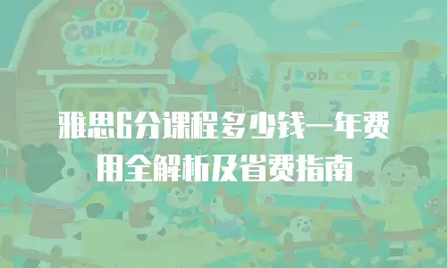雅思6分课程多少钱一年费用全解析及省费指南