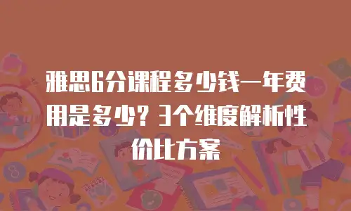 雅思6分课程多少钱一年费用是多少？3个维度解析性价比方案