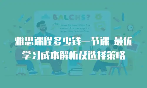 雅思课程多少钱一节课 最优学习成本解析及选择策略