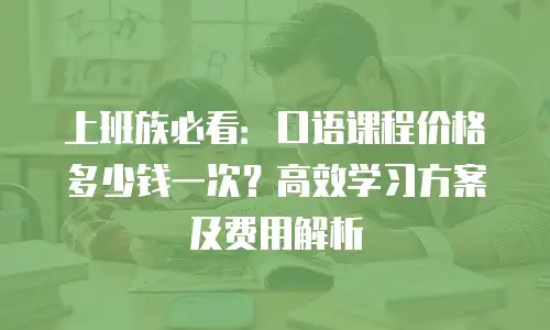 上班族必看：口语课程价格多少钱一次？高效学习方案及费用解析