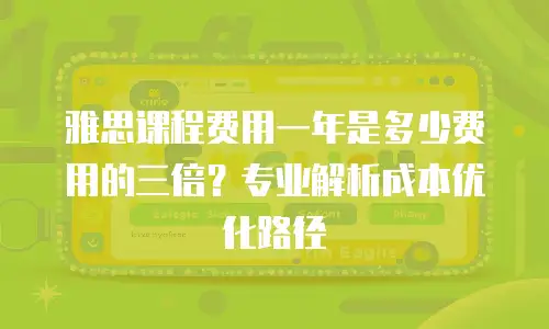 雅思课程费用一年是多少费用的三倍？专业解析成本优化路径