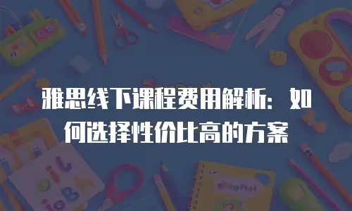 雅思线下课程费用解析：如何选择性价比高的方案