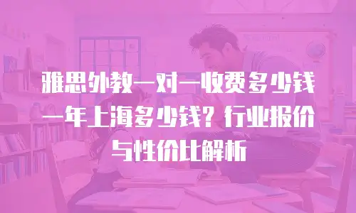 雅思外教一对一收费多少钱一年上海多少钱？行业报价与性价比解析
