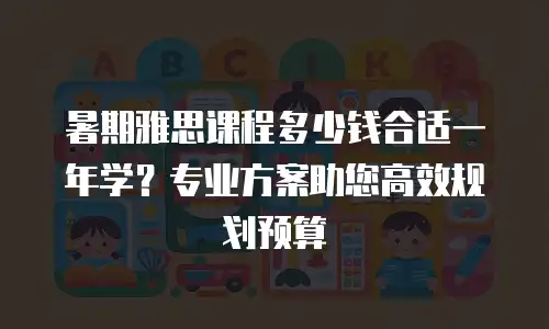 暑期雅思课程多少钱合适一年学？专业方案助您高效规划预算
