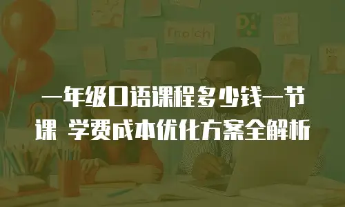 一年级口语课程多少钱一节课 学费成本优化方案全解析