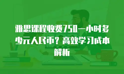雅思课程收费750一小时多少元人民币？高效学习成本解析