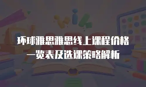环球雅思雅思线上课程价格一览表及选课策略解析