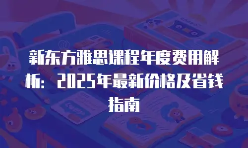 新东方雅思课程年度费用解析：2025年最新价格及省钱指南