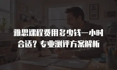 雅思课程费用多少钱一小时合适？专业测评方案解析