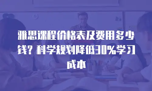 雅思课程价格表及费用多少钱？科学规划降低30%学习成本