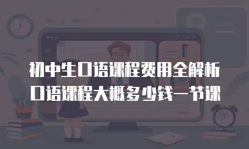 初中生口语课程费用全解析 口语课程大概多少钱一节课