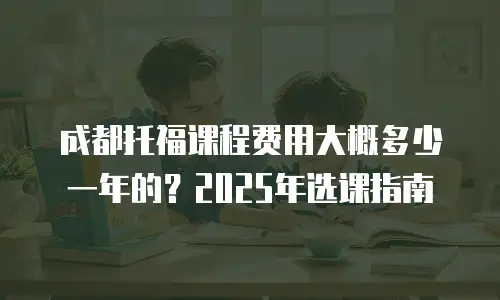 成都托福课程费用大概多少一年的？2025年选课指南