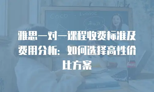 雅思一对一课程收费标准及费用分析：如何选择高性价比方案