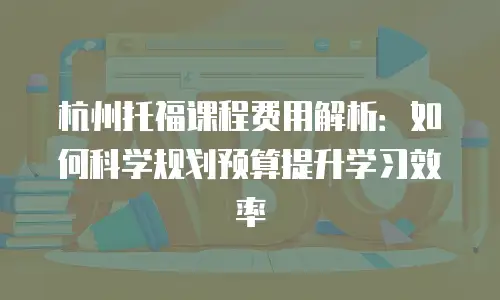 杭州托福课程费用解析：如何科学规划预算提升学习效率