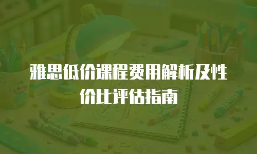 雅思低价课程费用解析及性价比评估指南