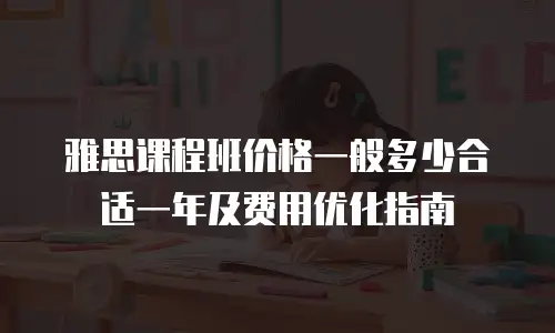 雅思课程班价格一般多少合适一年及费用优化指南