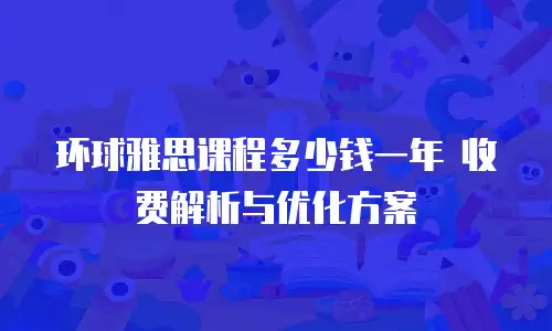 环球雅思课程多少钱一年 收费解析与优化方案