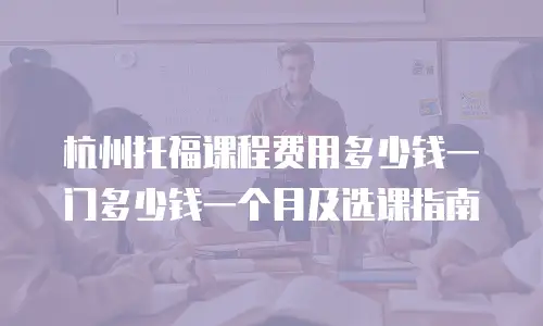 杭州托福课程费用多少钱一门多少钱一个月及选课指南