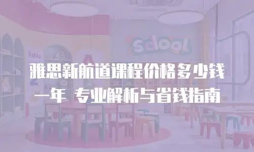 雅思新航道课程价格多少钱一年 专业解析与省钱指南