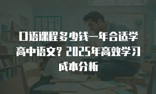 口语课程多少钱一年合适学高中语文？2025年高效学习成本分析